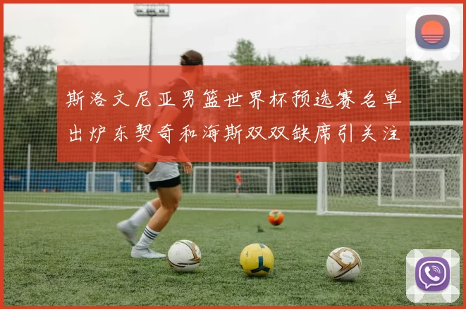 斯洛文尼亚男篮世界杯预选赛名单出炉东契奇和海斯双双缺席引关注