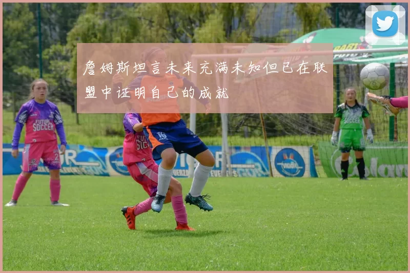 詹姆斯坦言未来充满未知但已在联盟中证明自己的成就