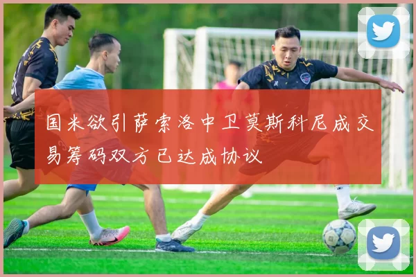 国米欲引萨索洛中卫莫斯科尼成交易筹码双方已达成协议