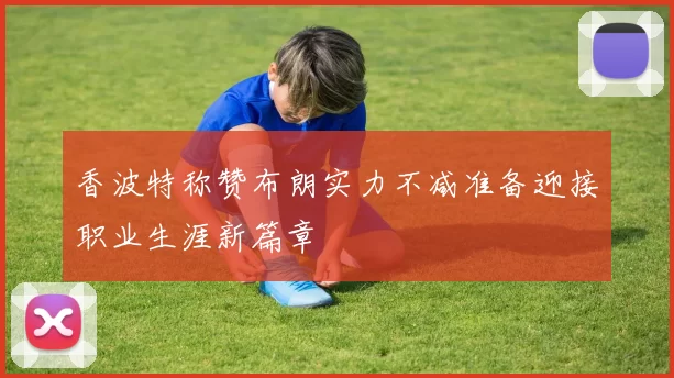 香波特称赞布朗实力不减准备迎接职业生涯新篇章