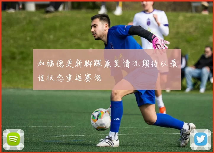 加福德更新脚踝康复情况期待以最佳状态重返赛场