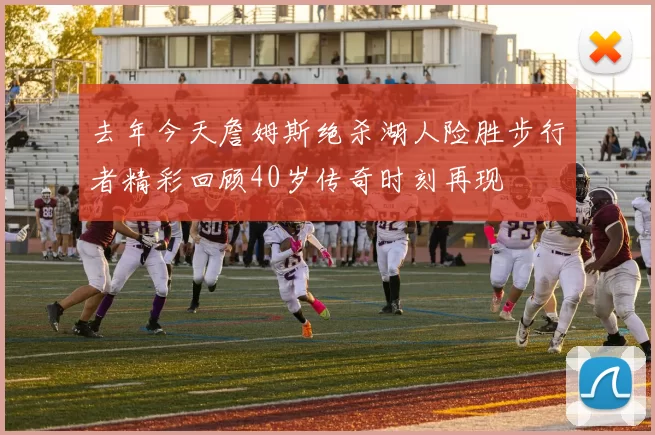 去年今天詹姆斯绝杀湖人险胜步行者精彩回顾40岁传奇时刻再现