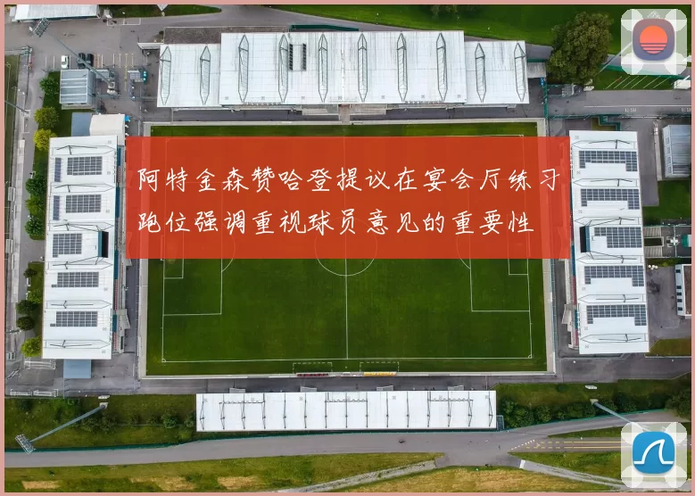阿特金森赞哈登提议在宴会厅练习跑位强调重视球员意见的重要性