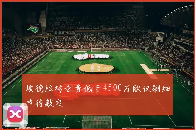 埃德松转会费低于4500万欧仅剩细节待敲定