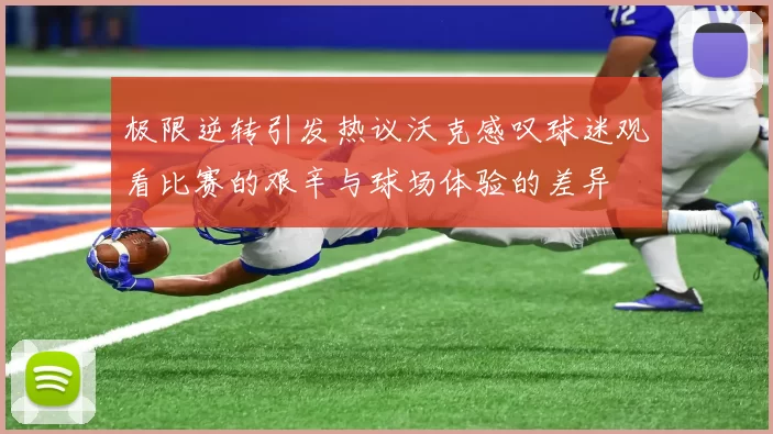 极限逆转引发热议沃克感叹球迷观看比赛的艰辛与球场体验的差异