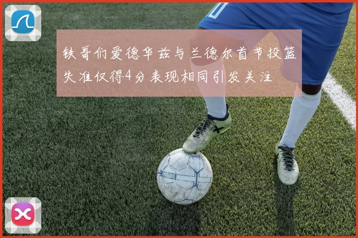 铁哥们爱德华兹与兰德尔首节投篮失准仅得4分表现相同引发关注