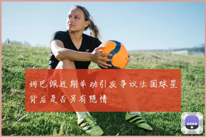 姆巴佩近期举动引发争议法国球星背后是否另有隐情