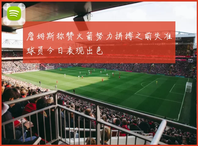 詹姆斯称赞火箭努力拼搏之前失准球员今日表现出色