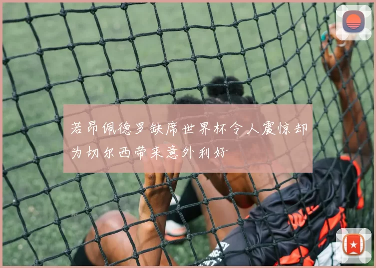 若昂佩德罗缺席世界杯令人震惊却为切尔西带来意外利好