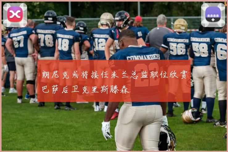 朗尼克或将接任米兰总监职位欣赏巴萨后卫克里斯滕森