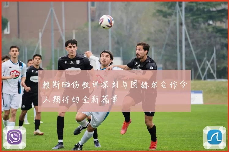 赖斯晒伤教训深刻与图赫尔合作令人期待的全新篇章