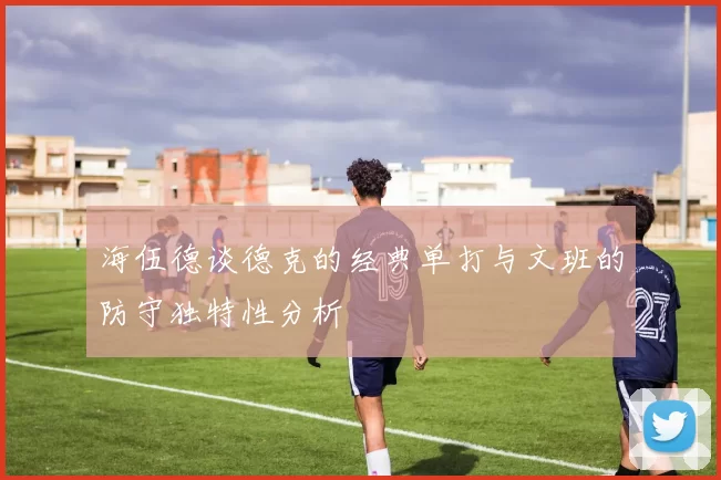 海伍德谈德克的经典单打与文班的防守独特性分析