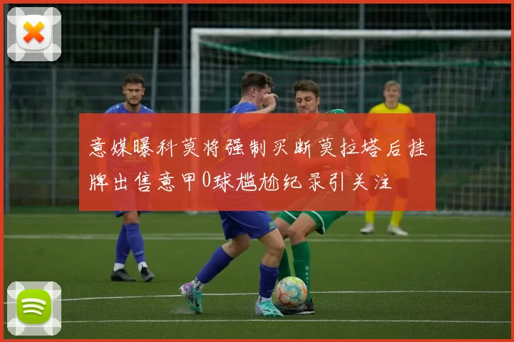 意媒曝科莫将强制买断莫拉塔后挂牌出售意甲0球尴尬纪录引关注