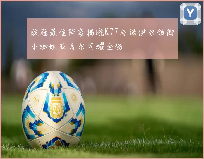欧冠最佳阵容揭晓K77与诺伊尔领衔小蜘蛛亚马尔闪耀全场
