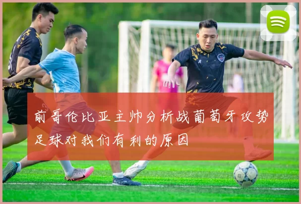 前哥伦比亚主帅分析战葡萄牙攻势足球对我们有利的原因