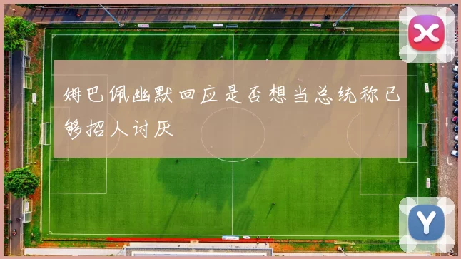 姆巴佩幽默回应是否想当总统称已够招人讨厌