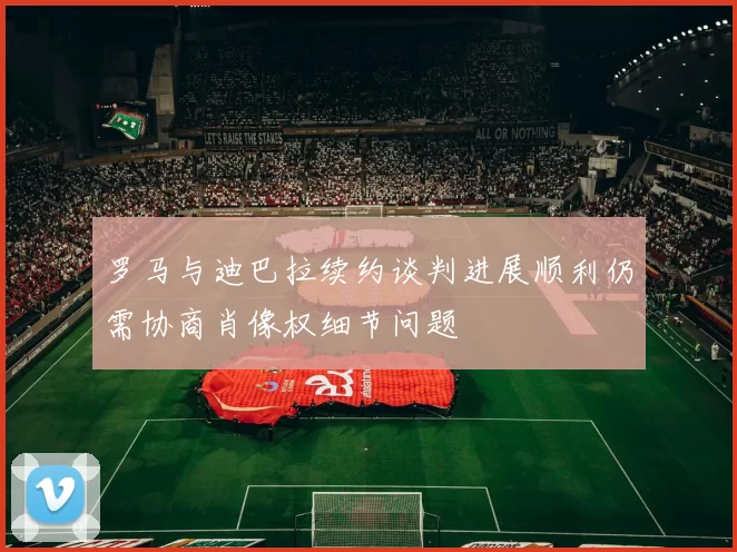罗马与迪巴拉续约谈判进展顺利仍需协商肖像权细节问题