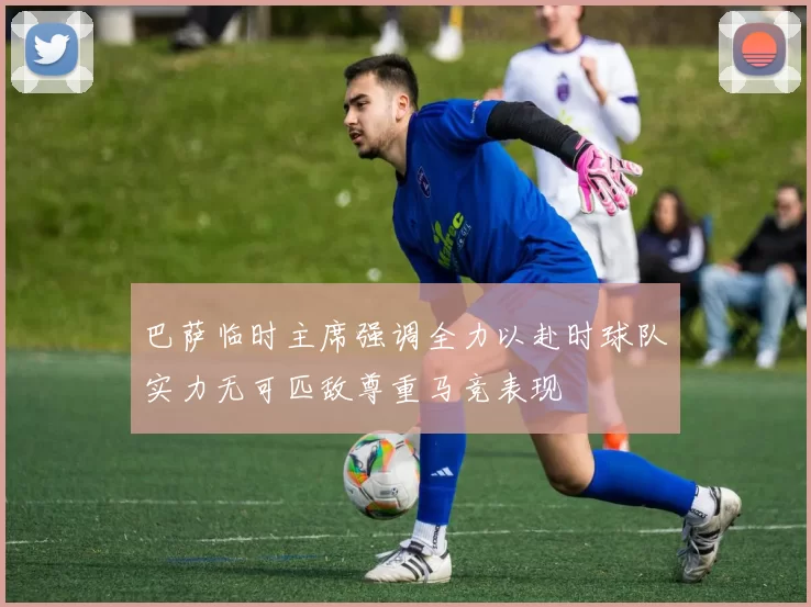 巴萨临时主席强调全力以赴时球队实力无可匹敌尊重马竞表现