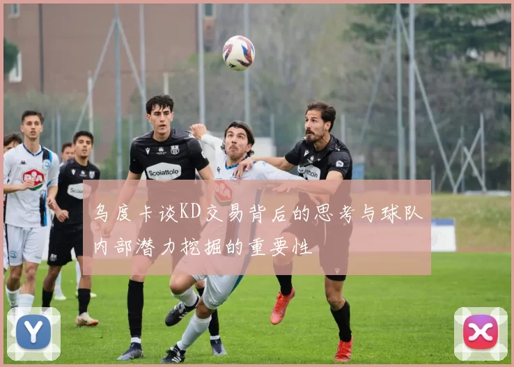 乌度卡谈KD交易背后的思考与球队内部潜力挖掘的重要性