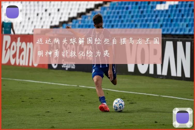 迈达纳头球解围险些自摆乌龙王国明神勇扑救化险为夷