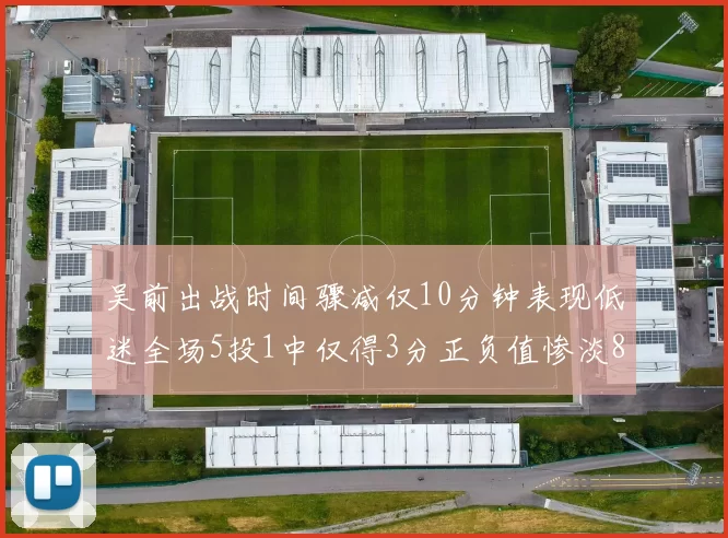吴前出战时间骤减仅10分钟表现低迷全场5投1中仅得3分正负值惨淡8