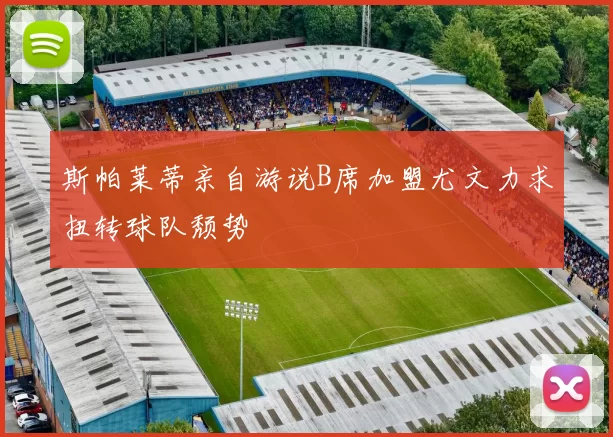 斯帕莱蒂亲自游说B席加盟尤文力求扭转球队颓势